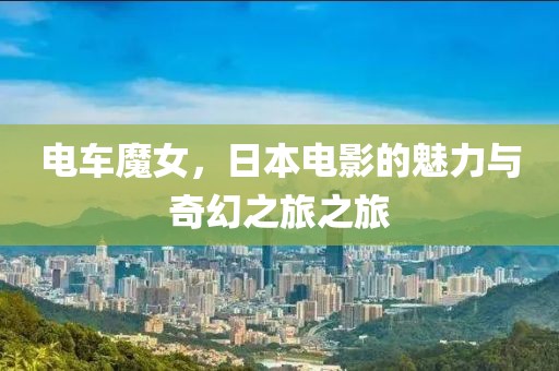 電車(chē)魔女，日本電影的魅力與奇幻之旅之旅