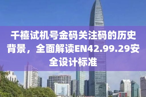 千禧試機號金碼關(guān)注碼的歷史背景，全面解讀EN42.99.29安全設(shè)計標準