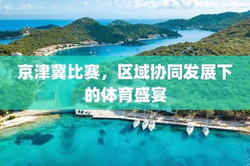 京津冀比賽，區(qū)域協(xié)同發(fā)展下的體育盛宴