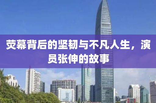 熒幕背后的堅韌與不凡人生，演員張伸的故事
