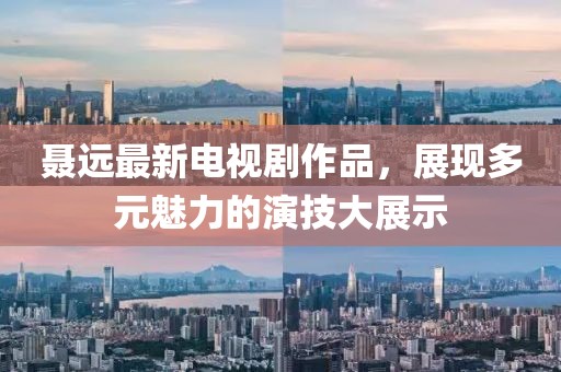 聶遠(yuǎn)最新電視劇作品，展現(xiàn)多元魅力的演技大展示