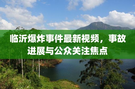 臨沂爆炸事件最新視頻，事故進(jìn)展與公眾關(guān)注焦點