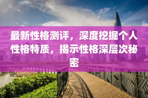 最新性格測評，深度挖掘個人性格特質(zhì)，揭示性格深層次秘密