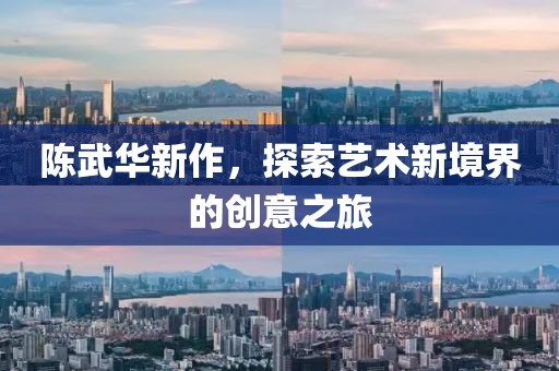 陳武華新作，探索藝術(shù)新境界的創(chuàng)意之旅