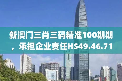 新澳門(mén)三肖三碼精準(zhǔn)100期期，承擔(dān)企業(yè)責(zé)任HS49.46.71