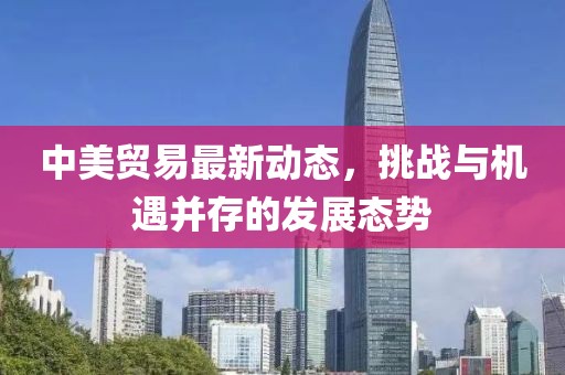 中美貿易最新動態(tài)，挑戰(zhàn)與機遇并存的發(fā)展態(tài)勢