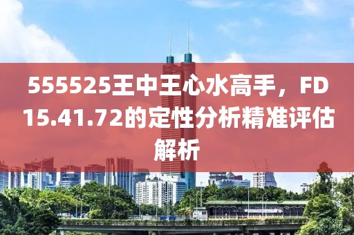 555525王中王心水高手，F(xiàn)D15.41.72的定性分析精準評估解析