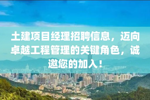 土建項目經(jīng)理招聘信息，邁向卓越工程管理的關(guān)鍵角色，誠邀您的加入！