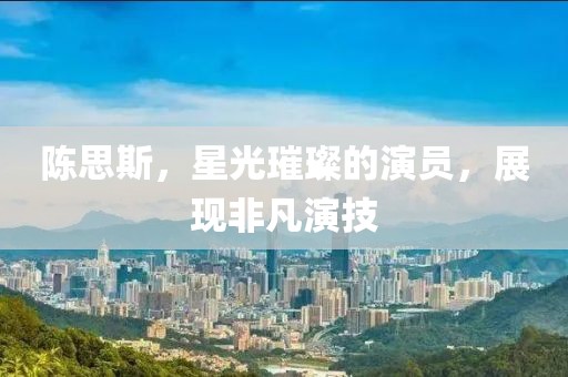 陳思斯，星光璀璨的演員，展現(xiàn)非凡演技