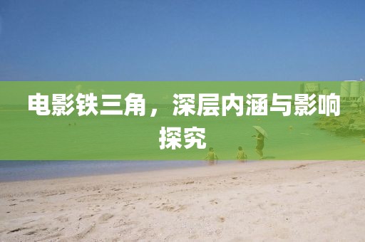 電影鐵三角，深層內(nèi)涵與影響探究
