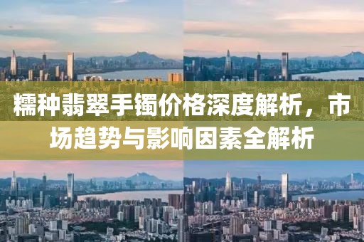 糯種翡翠手鐲價格深度解析，市場趨勢與影響因素全解析
