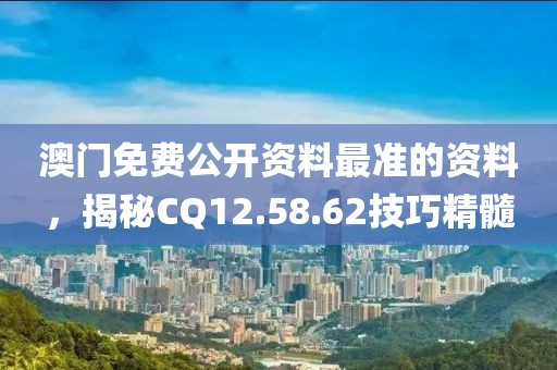 澳門免費公開資料最準的資料，揭秘CQ12.58.62技巧精髓