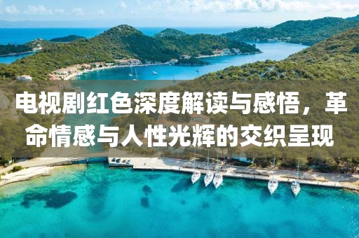 電視劇紅色深度解讀與感悟，革命情感與人性光輝的交織呈現(xiàn)