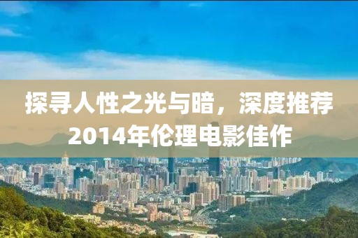 探尋人性之光與暗，深度推薦2014年倫理電影佳作