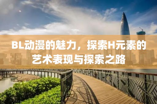 BL動(dòng)漫的魅力，探索H元素的藝術(shù)表現(xiàn)與探索之路