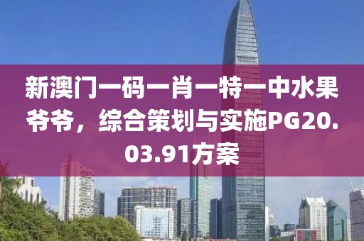 新澳門一碼一肖一特一中水果爺爺，綜合策劃與實(shí)施PG20.03.91方案