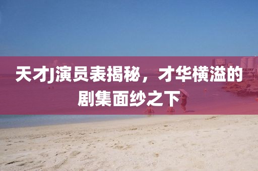 天才J演員表揭秘，才華橫溢的劇集面紗之下