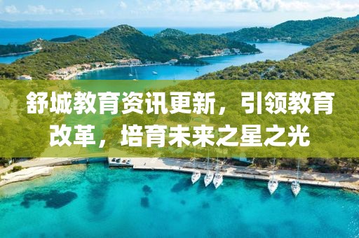 舒城教育資訊更新，引領(lǐng)教育改革，培育未來之星之光