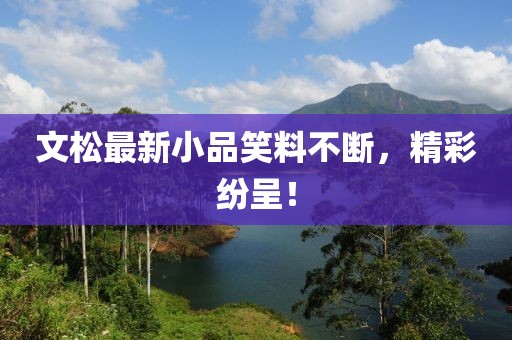 文松最新小品笑料不斷，精彩紛呈！