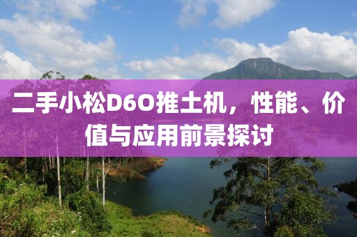 二手小松D6O推土機(jī)，性能、價(jià)值與應(yīng)用前景探討