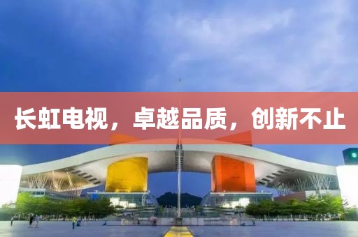 長(zhǎng)虹電視，卓越品質(zhì)，創(chuàng)新不止