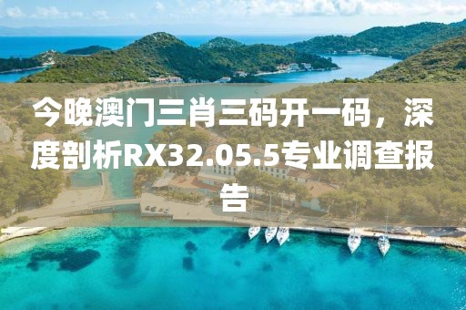 今晚澳門三肖三碼開(kāi)一碼，深度剖析RX32.05.5專業(yè)調(diào)查報(bào)告