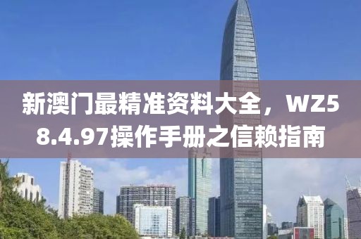 新澳門最精準(zhǔn)資料大全，WZ58.4.97操作手冊之信賴指南