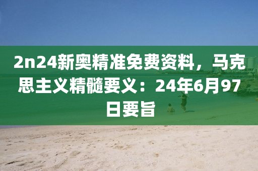 2n24新奧精準(zhǔn)免費(fèi)資料，馬克思主義精髓要義：24年6月97日要旨