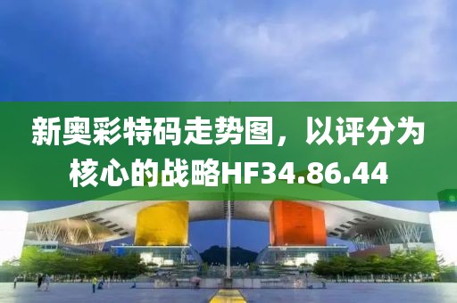 新奧彩特碼走勢圖，以評分為核心的戰(zhàn)略HF34.86.44