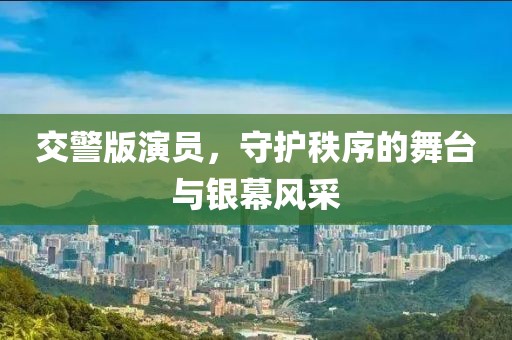 交警版演員，守護秩序的舞臺與銀幕風采