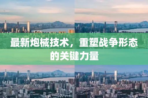 最新炮械技術，重塑戰(zhàn)爭形態(tài)的關鍵力量