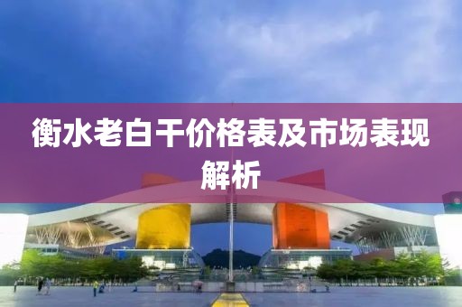 衡水老白干價(jià)格表及市場(chǎng)表現(xiàn)解析