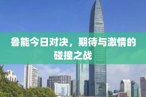 魯能今日對決，期待與激情的碰撞之戰(zhàn)