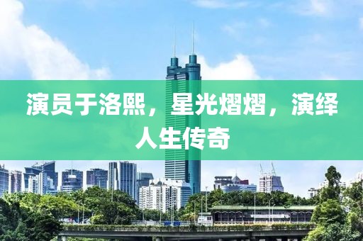 演員于洛熙，星光熠熠，演繹人生傳奇