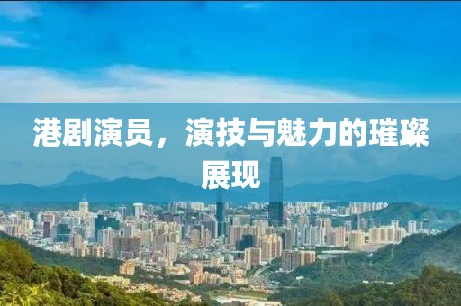 港劇演員，演技與魅力的璀璨展現(xiàn)