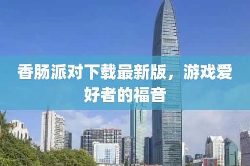 香腸派對下載最新版，游戲愛好者的福音