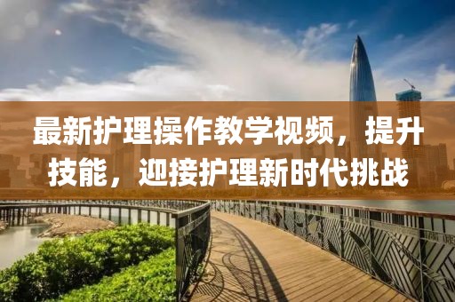 最新護(hù)理操作教學(xué)視頻，提升技能，迎接護(hù)理新時(shí)代挑戰(zhàn)