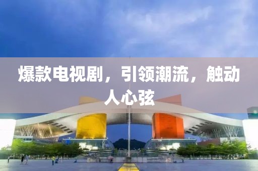 爆款電視劇，引領(lǐng)潮流，觸動(dòng)人心弦
