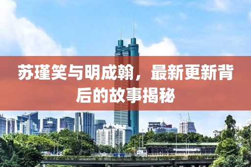 蘇瑾笑與明成翰，最新更新背后的故事揭秘