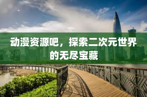 動(dòng)漫資源吧，探索二次元世界的無盡寶藏