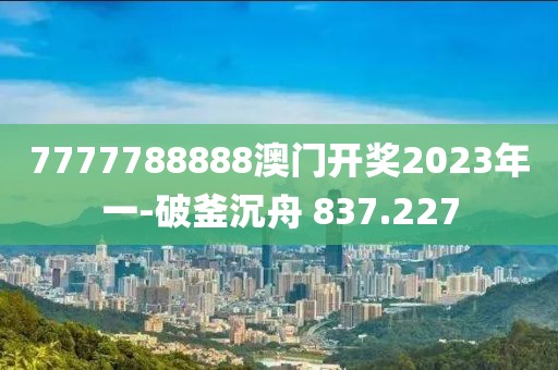 7777788888澳門開獎2023年一-破釜沉舟 837.227