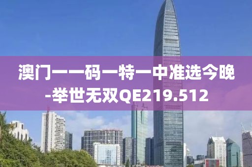 澳門一一碼一特一中準(zhǔn)選今晚-舉世無(wú)雙QE219.512