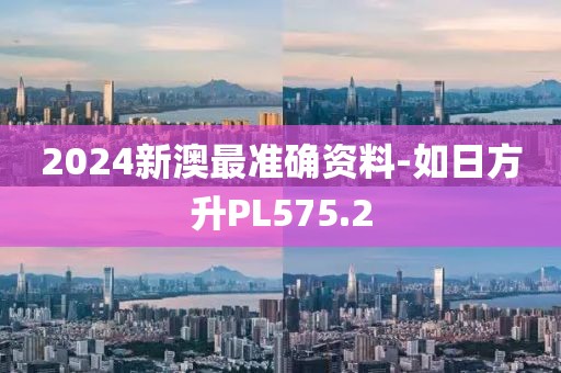 2024新澳最準(zhǔn)確資料-如日方升PL575.2
