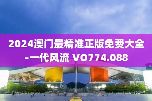 2024澳門最精準(zhǔn)正版免費(fèi)大全-一代風(fēng)流 VO774.088