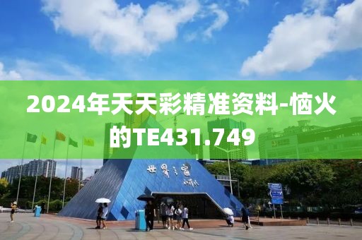 2024年天天彩精準(zhǔn)資料-惱火的TE431.749