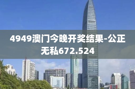 4949澳門(mén)今晚開(kāi)獎(jiǎng)結(jié)果-公正無(wú)私672.524