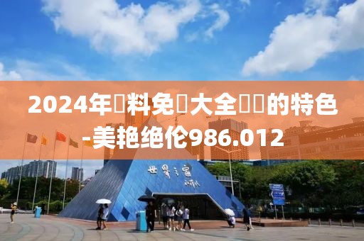 2024年資料免費(fèi)大全優(yōu)勢(shì)的特色-美艷絕倫986.012
