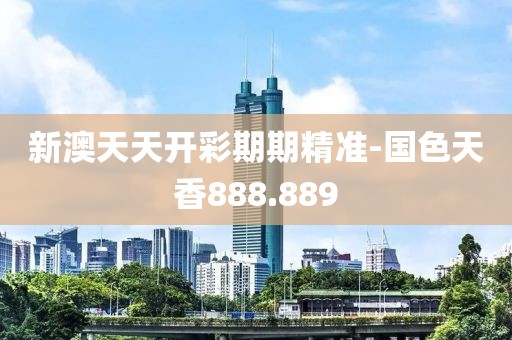 新澳天天開彩期期精準-國色天香888.889
