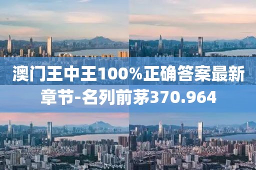 澳門王中王100%正確答案最新章節(jié)-名列前茅370.964