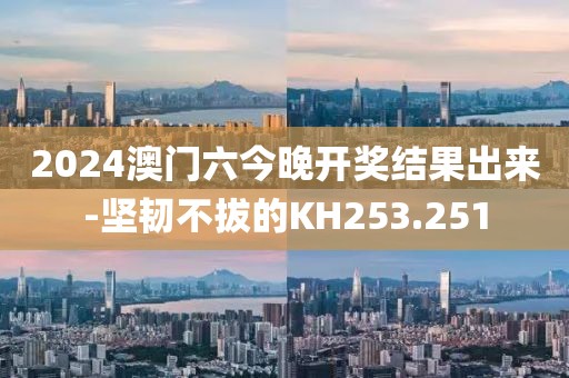 2024澳門六今晚開獎結(jié)果出來-堅韌不拔的KH253.251